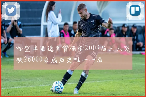 哈登库里德罗赞领衔2009届三人突破26000分成历史唯一一届