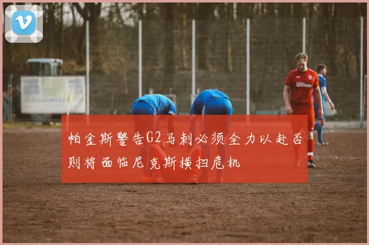 帕金斯警告G2马刺必须全力以赴否则将面临尼克斯横扫危机
