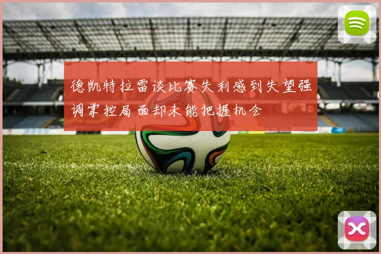 德凯特拉雷谈比赛失利感到失望强调掌控局面却未能把握机会